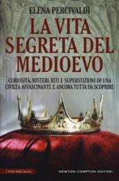 La vita segreta del Medioevo. Curiosità, misteri, riti e superstizioni di una civiltà affascinante e ancora tutta da scoprire