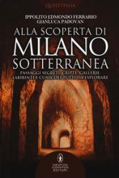 Alla scoperta di Milano sotterranea. Passaggi segreti, cripte, gallerie, labirinti e cunicoli tutti da esplorare