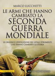 Le armi che hanno cambiato la seconda guerra mondiale. Le origini e l'evoluzione dei letali strumenti che hanno cambiato la storia