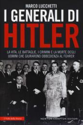 I generali di Hitler. La vita, le battaglie, i crimini e la morte degli uomini che giurarono obbedienza al Führer