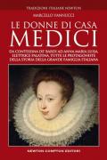Le donne di casa Medici. Da Contessina de' Bardi ad Anna Maria Luisa, Elettrice Palatina, tutte le protagoniste della storia della grande famiglia italiana