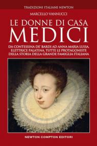 Le donne di casa Medici. Da Contessina de' Bardi ad Anna Maria Luisa, Elettrice Palatina, tutte le protagoniste della storia della grande famiglia italiana