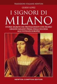 I Signori di Milano. Dai Visconti agli Sforza. Storia e segreti