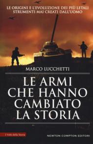 Le armi che hanno cambiato la storia. Le origini e l'evoluzione dei più letali strumenti mai creati dall'uomo