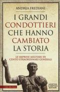 I grandi condottieri che hanno cambiato la storia. Le imprese militari di cento straordinari generali