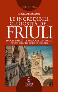 Le incredibili curiosità del Friuli. Luoghi nascosti e aneddoti imperdibili di una regione ricca di fascino