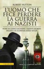 L' uomo che fece perdere la guerra ai nazisti. Nome in codice Jack King: l'agente segreto inglese che sconfisse Adolf Hitler