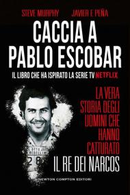 Caccia a Pablo Escobar. La vera storia degli uomini che hanno catturato il re dei narcos