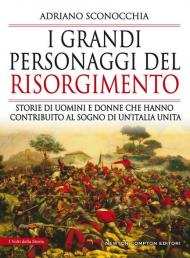 I grandi personaggi del Risorgimento. Storie di uomini e donne che hanno contribuito al sogno di un'Italia unita