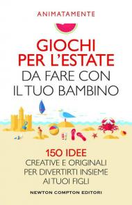 Giochi per l'estate da fare con il tuo bambino. 150 idee creative e originali per divertirti insieme ai tuoi figli