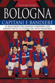 Bologna. Capitani e bandiere. Il racconto dei grandi campioni che hanno fatto la storia del mito rossoblù