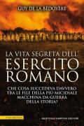 La vita segreta dell'esercito romano. Che cosa succedeva davvero tra le file della più micidiale macchina da guerra della storia?