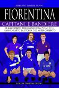 Fiorentina. Capitani e bandiere. Il racconto dei grandi campioni che hanno fatto la storia del mito gigliato