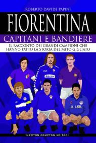 Fiorentina. Capitani e bandiere. Il racconto dei grandi campioni che hanno fatto la storia del mito gigliato