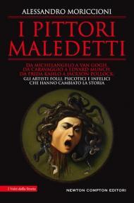 I pittori maledetti. Da Michelangelo a Van Gogh, da Caravaggio a Edvard Munch, da Frida Kahlo a Jackson Pollock: gli artisti folli, psicotici e infelici che hanno cambiato la storia