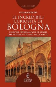 Le incredibili curiosità di Bologna. I luoghi, i personaggi e le storie che nessuno ti ha mai raccontato