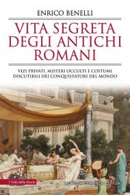 Vita segreta degli antichi romani. Vizi privati, misteri occulti e costumi discutibili dei conquistatori del mondo