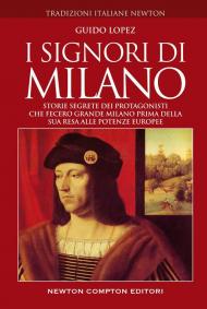 I Signori di Milano. Dai Visconti agli Sforza. Storia e segreti