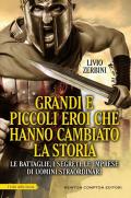 Grandi e piccoli eroi che hanno cambiato la storia. Le battaglie, i segreti, le imprese di uomini straordinari