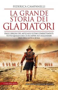 La grande storia dei gladiatori. Dalle origini del mito agli ultimi combattimenti: tutto quello che c'è da sapere sui leggendari eroi dell'antica Roma