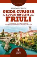 Guida curiosa ai luoghi insoliti del Friuli. Storia, arte, natura e folklore: un viaggio inedito nella bellezza friulana