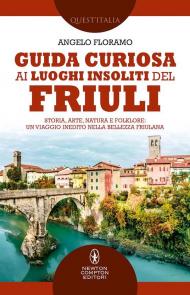 Guida curiosa ai luoghi insoliti del Friuli. Storia, arte, natura e folklore: un viaggio inedito nella bellezza friulana