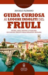 Guida curiosa ai luoghi insoliti del Friuli. Storia, arte, natura e folklore: un viaggio inedito nella bellezza friulana