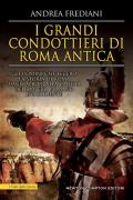 I grandi condottieri di Roma antica. Storia, segreti e battaglie. Gli uomini che fecero la storia di Roma dagli albori alla caduta dell'impero romano d'Occidente