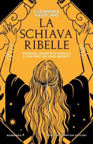 La schiava ribelle. Briseide, amante di Achille e custode dei suoi segreti