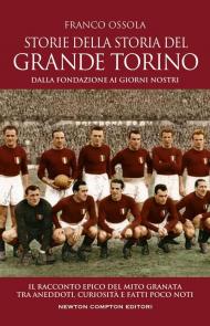 Storie della storia del grande Torino. Dalla fondazione ai giorni nostri. Il racconto epico del mito granata tra aneddoti, curiosità e fatti poco noti