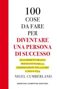 100 cose da fare per essere una persona di successo. Suggerimenti pratici per raggiungere la soddisfazione nel lavoro e nella vita