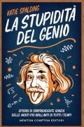 La stupidità del genio. Episodi di sorprendente idiozia delle menti più brillanti di tutti i tempi