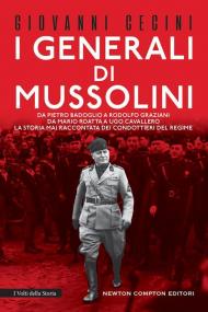 I generali di Mussolini. Da Pietro Badoglio a Rodolfo Graziani, da Mario Roatta a Ugo Cavallero: la storia mai raccontata dei condottieri del regime