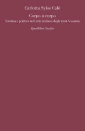 Corpo a corpo. Estetica e politica nell'arte italiana degli anni Sessanta