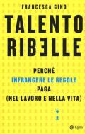 Talento ribelle. Perché infrangere le regole paga (nel lavoro e nella vita)