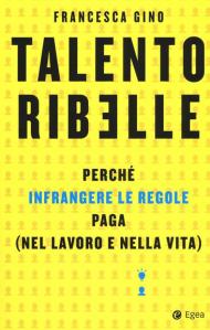 Talento ribelle. Perché infrangere le regole paga (nel lavoro e nella vita)