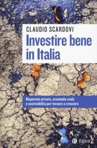 Investire bene in Italia. Risparmio privato, economia reale e sostenibilità per tornare a crescere