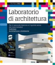 Laboratorio di archittetura. Per il secondo biennio e il quinto anno dei Licei artistici, indirizzo architettura e ambiente