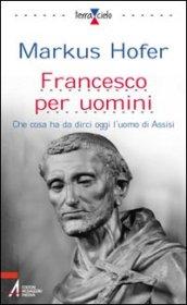 Francesco per l'uomo. Che cosa ha da dirci oggi l'uomo di Assisi