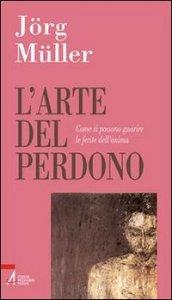 L'arte del perdono. Come si possono guarire le ferite dell'anima