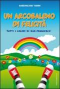 Arcobaleno di felicità. Tutti i colori di San Francesco. Ediz. illustrata (Un)