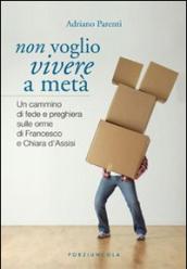 Non voglio vivere a metà. Un cammino di fede e preghiera sulle orme di Francesco e Chiara d'Assisi