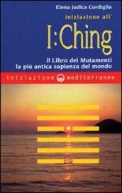 Iniziazione all'I Ching. Il libro dei mutamenti. La più antica sapienza del mondo