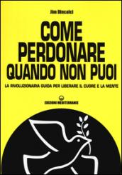 Come perdonare quando non puoi. La rivoluzionaria guida per liberare il cuore e la mente