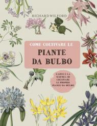 Come coltivare le piante da bulbo. L'arte e la scienza di coltivare le proprie piante da bulbo. Ediz. illustrata