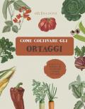 Come coltivare gli ortaggi. L'arte e la scienza di coltivare i propri ortaggi. Ediz. illustrata