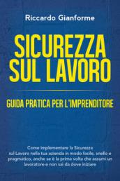 Sicurezza sul lavoro: guida pratica per l'imprenditore. Come implementare la sicurezza sul lavoro nella tua azienda in modo facile, snello e pragmatico