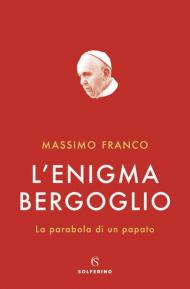 L' enigma Bergoglio. La parabola di un papato