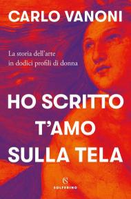 Ho scritto t'amo sulla tela. La storia dell'arte in dodici profili di donna