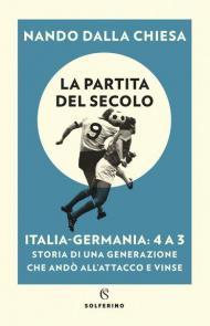 La partita del secolo. Italia-Germania: 4 a 3. Storia di una generazione che andò all'attacco e vinse